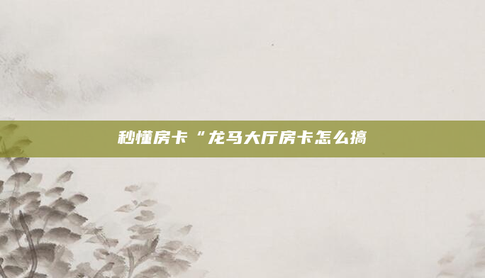 秒懂房卡“龙马大厅房卡怎么搞