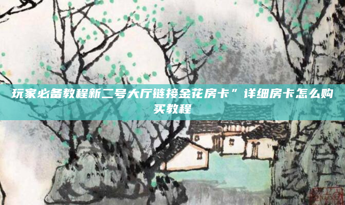 玩家必备教程新二号大厅链接金花房卡”详细房卡怎么购买教程