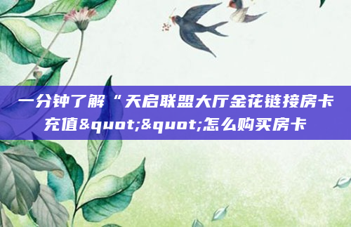 一分钟了解“天启联盟大厅金花链接房卡充值""怎么购买房卡