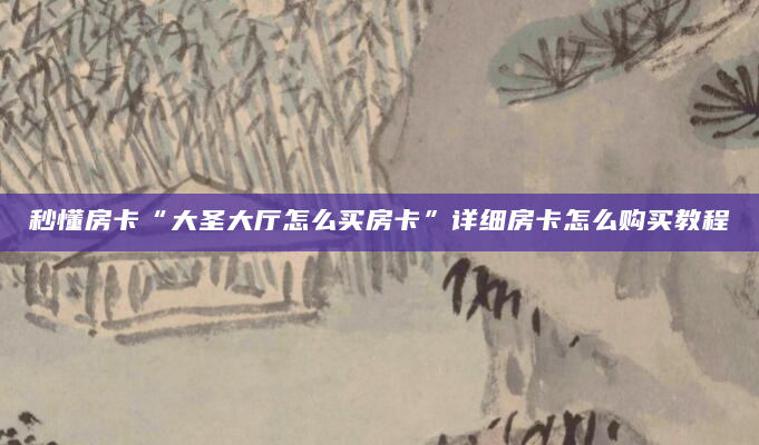 秒懂房卡“大圣大厅怎么买房卡”详细房卡怎么购买教程