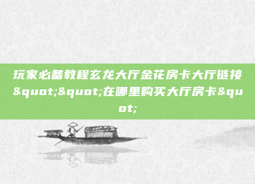 玩家必备教程玄龙大厅金花房卡大厅链接""在哪里购买大厅房卡"