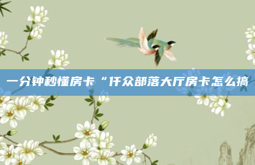 一分钟秒懂房卡“仟众部落大厅房卡怎么搞