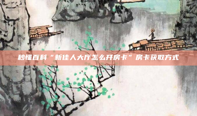 秒懂百科“新佳人大厅怎么开房卡”房卡获取方式