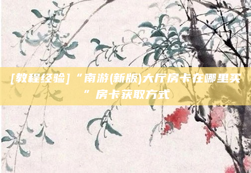 [教程经验]“南游(新版)大厅房卡在哪里买”房卡获取方式