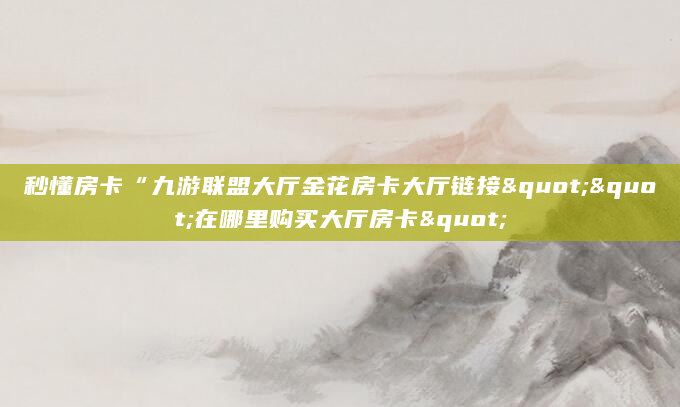 秒懂房卡“九游联盟大厅金花房卡大厅链接""在哪里购买大厅房卡"