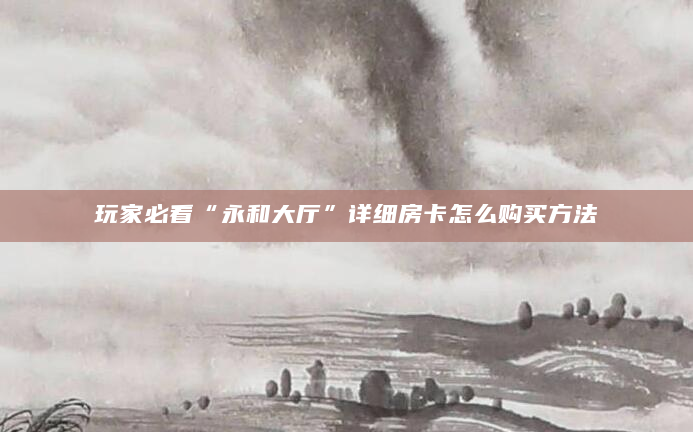 玩家必看“永和大厅”详细房卡怎么购买方法