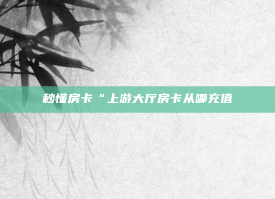 秒懂房卡“上游大厅房卡从哪充值