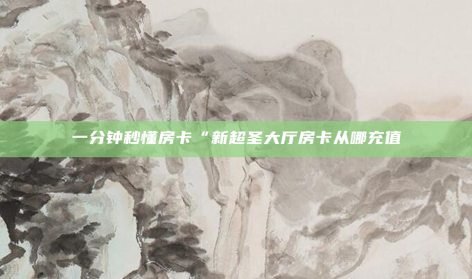 一分钟秒懂房卡“新超圣大厅房卡从哪充值