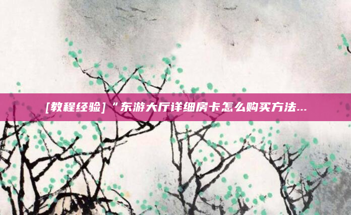 [教程经验]“东游大厅详细房卡怎么购买方法...