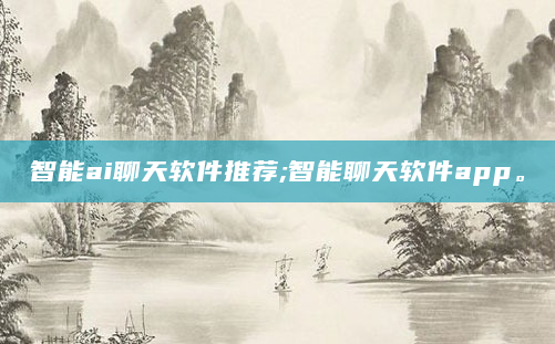 智能ai聊天软件推荐;智能聊天软件app。