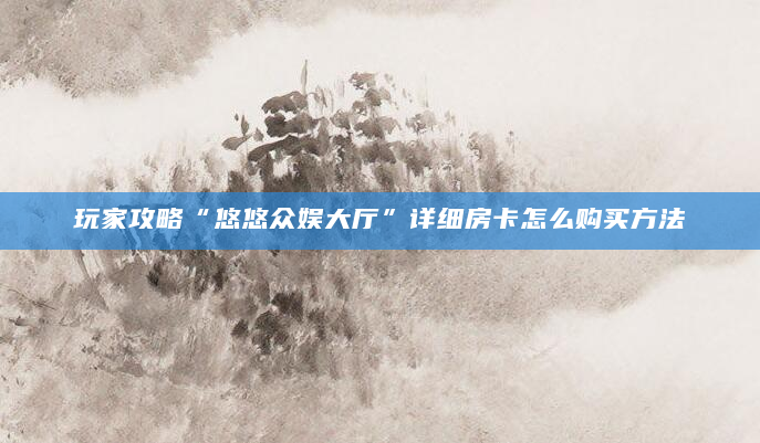 玩家攻略“悠悠众娱大厅”详细房卡怎么购买方法