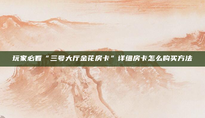 玩家必看“三号大厅金花房卡”详细房卡怎么购买方法