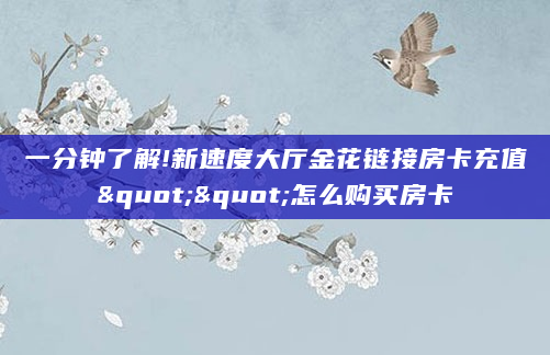 一分钟了解!新速度大厅金花链接房卡充值""怎么购买房卡