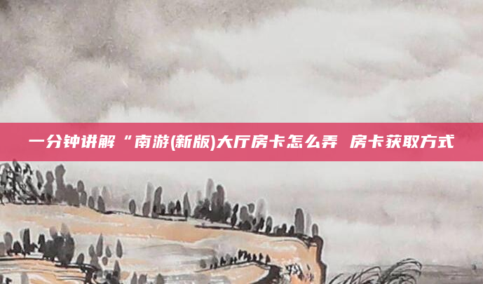 一分钟讲解“南游(新版)大厅房卡怎么弄 房卡获取方式
