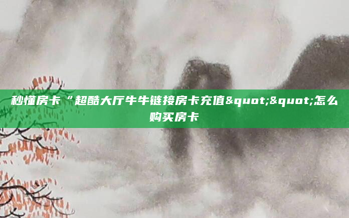 秒懂房卡“超酷大厅牛牛链接房卡充值""怎么购买房卡