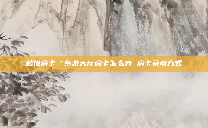 秒懂房卡“紫游大厅房卡怎么弄 房卡获取方式