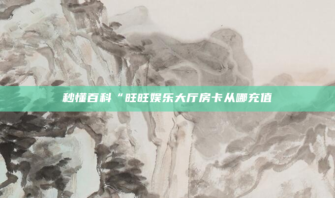 秒懂百科“旺旺娱乐大厅房卡从哪充值