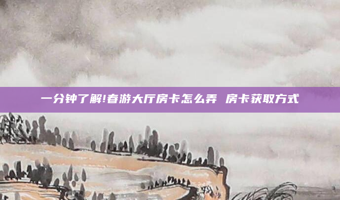 一分钟了解!春游大厅房卡怎么弄 房卡获取方式