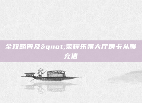 全攻略普及"荣耀乐娱大厅房卡从哪充值