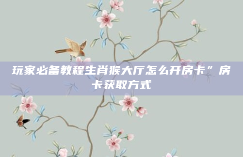 玩家必备教程生肖猴大厅怎么开房卡”房卡获取方式