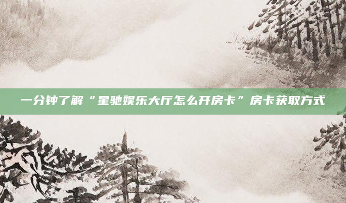 一分钟了解“星驰娱乐大厅怎么开房卡”房卡获取方式