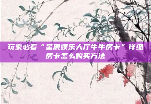 玩家必看“星辰娱乐大厅牛牛房卡”详细房卡怎么购买方法