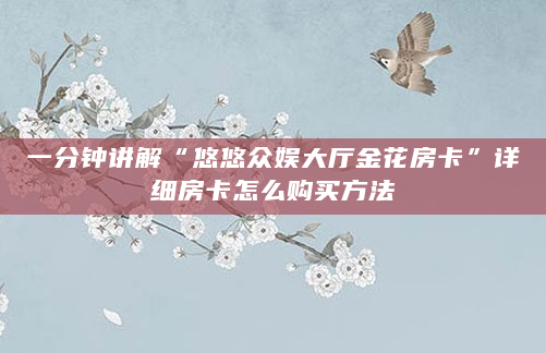 一分钟讲解“悠悠众娱大厅金花房卡”详细房卡怎么购买方法