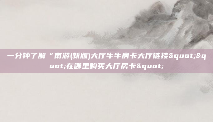 一分钟了解“南游(新版)大厅牛牛房卡大厅链接""在哪里购买大厅房卡"