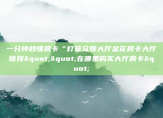 一分钟秒懂房卡“灯笼众娱大厅金花房卡大厅链接""在哪里购买大厅房卡"