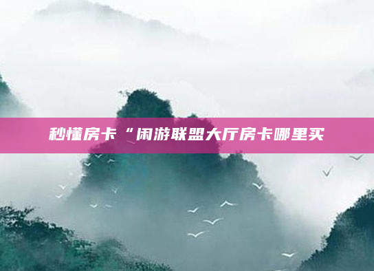 秒懂房卡“闲游联盟大厅房卡哪里买