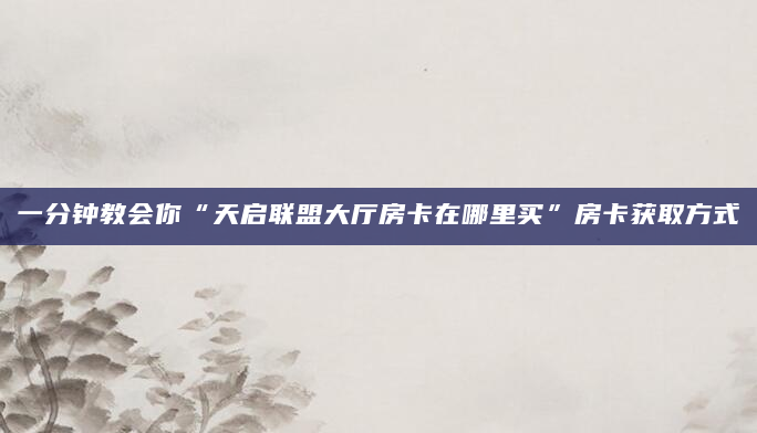 一分钟教会你“天启联盟大厅房卡在哪里买”房卡获取方式