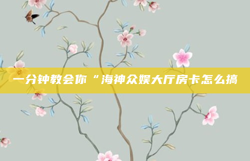 一分钟教会你“海神众娱大厅房卡怎么搞