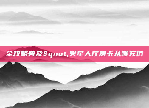 全攻略普及"火星大厅房卡从哪充值