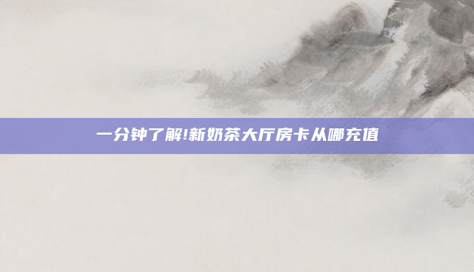 一分钟了解!新奶茶大厅房卡从哪充值