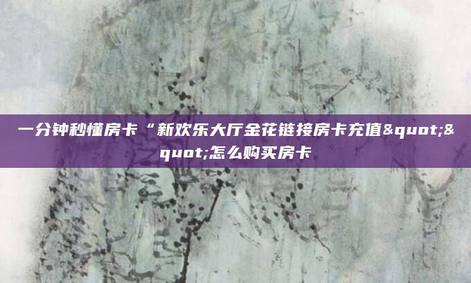 一分钟秒懂房卡“新欢乐大厅金花链接房卡充值""怎么购买房卡