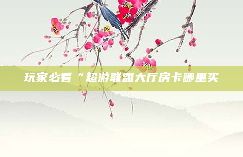 玩家必看“超游联盟大厅房卡哪里买