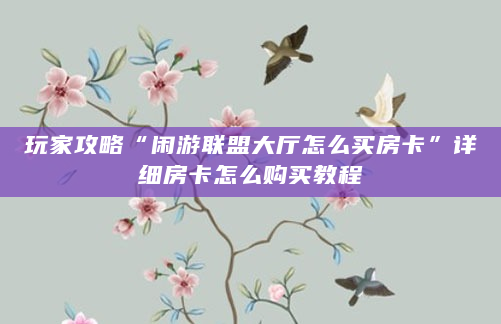玩家攻略“闲游联盟大厅怎么买房卡”详细房卡怎么购买教程
