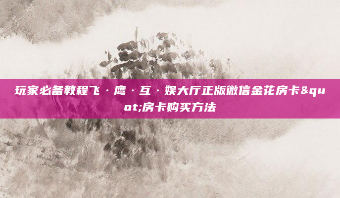 玩家必备教程飞·鹰·互·娱大厅正版微信金花房卡"房卡购买方法