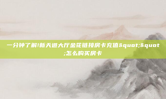 一分钟了解!新天道大厅金花链接房卡充值""怎么购买房卡