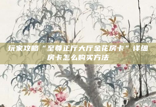 玩家攻略“至尊正厅大厅金花房卡”详细房卡怎么购买方法