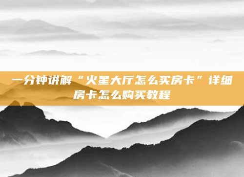 一分钟讲解“火星大厅怎么买房卡”详细房卡怎么购买教程