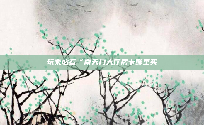 玩家必看“南天门大厅房卡哪里买
