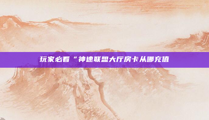 玩家必看“神速联盟大厅房卡从哪充值