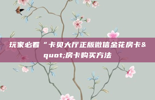 玩家必看“卡贝大厅正版微信金花房卡"房卡购买方法