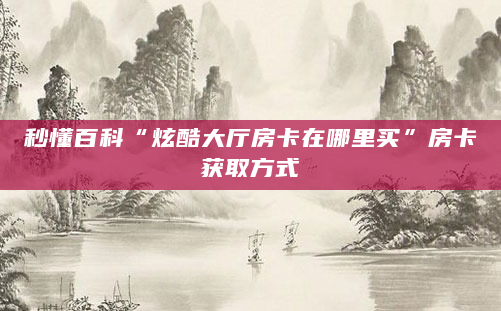 秒懂百科“炫酷大厅房卡在哪里买”房卡获取方式
