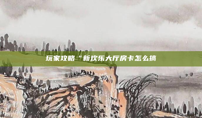 玩家攻略“新欢乐大厅房卡怎么搞