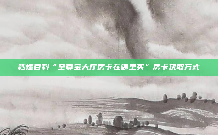 秒懂百科“至尊宝大厅房卡在哪里买”房卡获取方式