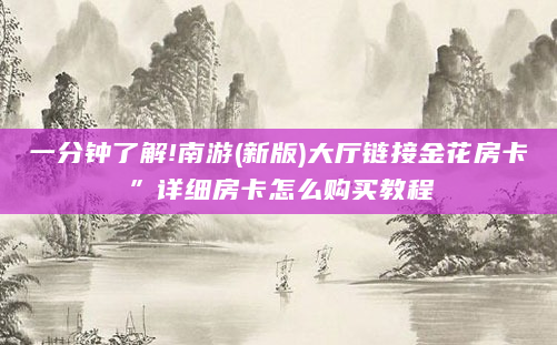 一分钟了解!南游(新版)大厅链接金花房卡”详细房卡怎么购买教程