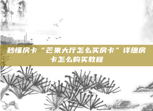 秒懂房卡“芒果大厅怎么买房卡”详细房卡怎么购买教程