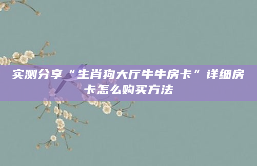 实测分享“生肖狗大厅牛牛房卡”详细房卡怎么购买方法